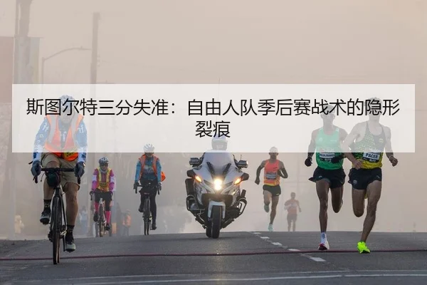 斯图尔特三分失准：自由人队季后赛战术的隐形裂痕